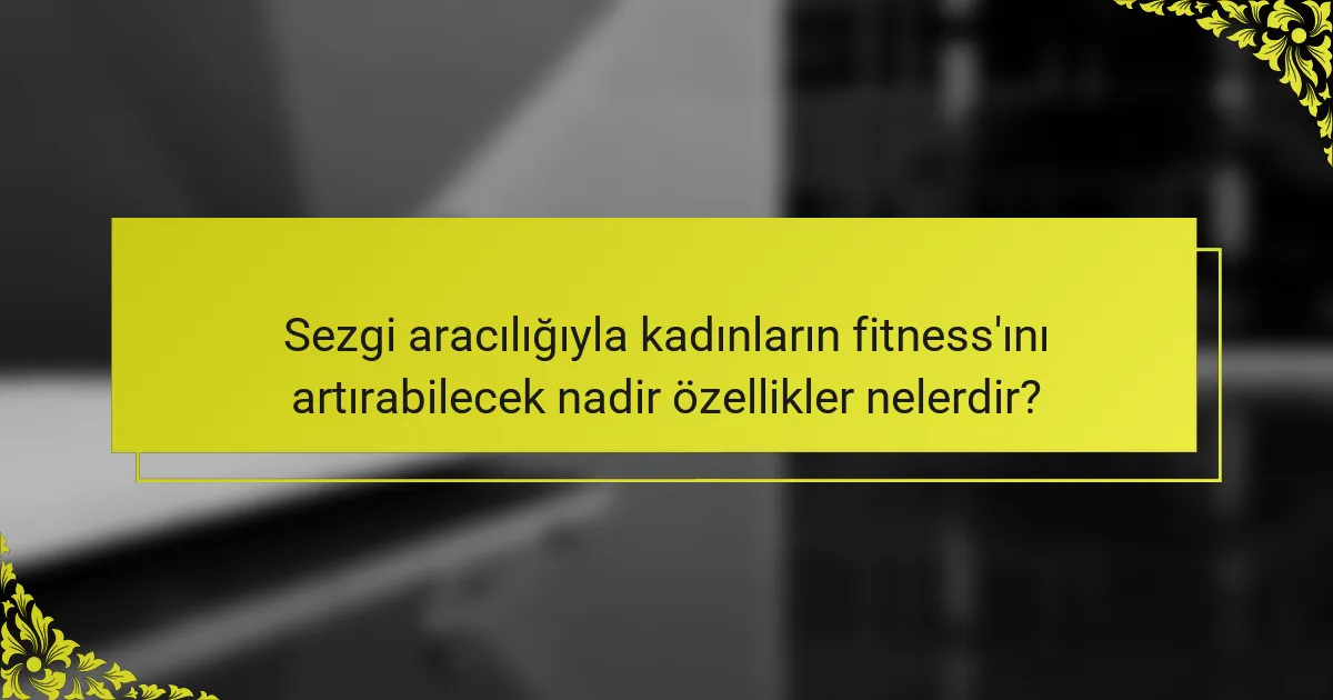 Sezgi aracılığıyla kadınların fitness'ını artırabilecek nadir özellikler nelerdir?