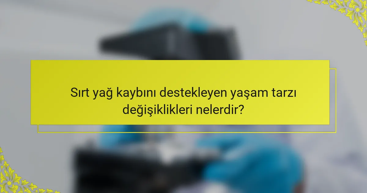 Sırt yağ kaybını destekleyen yaşam tarzı değişiklikleri nelerdir?