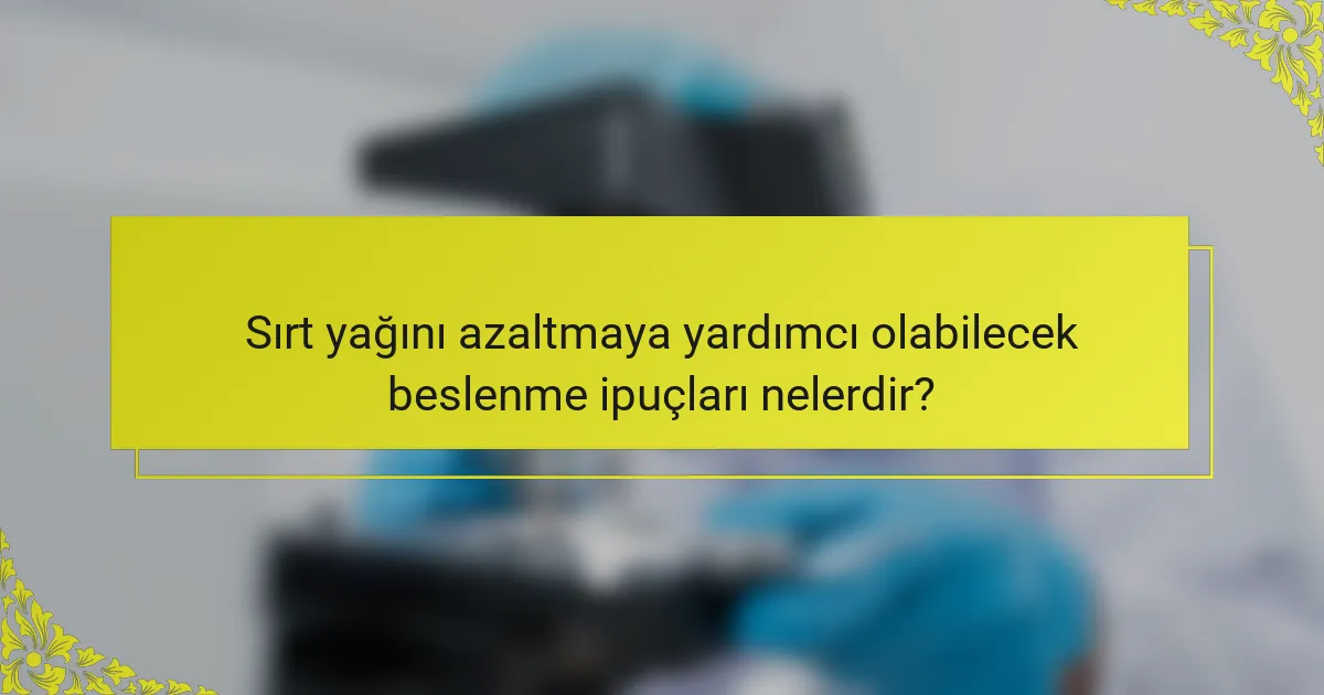 Sırt yağını azaltmaya yardımcı olabilecek beslenme ipuçları nelerdir?