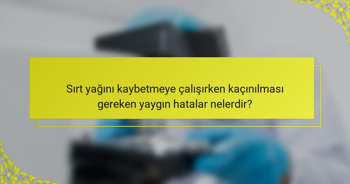 Sırt yağını kaybetmeye çalışırken kaçınılması gereken yaygın hatalar nelerdir?