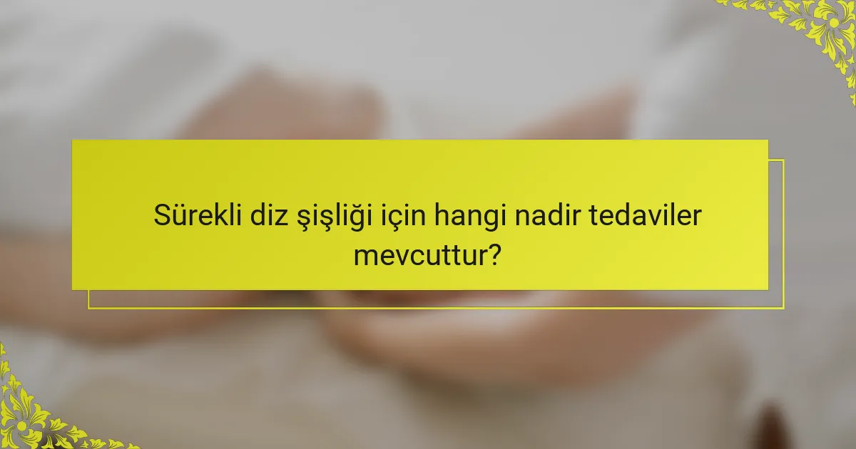Sürekli diz şişliği için hangi nadir tedaviler mevcuttur?