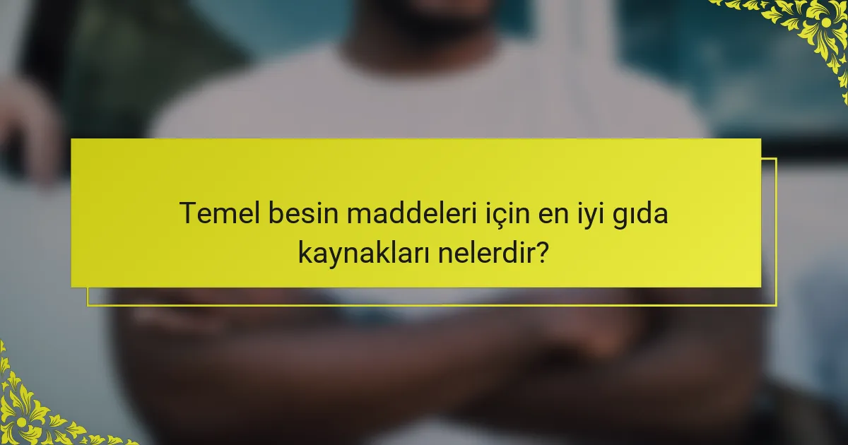 Temel besin maddeleri için en iyi gıda kaynakları nelerdir?