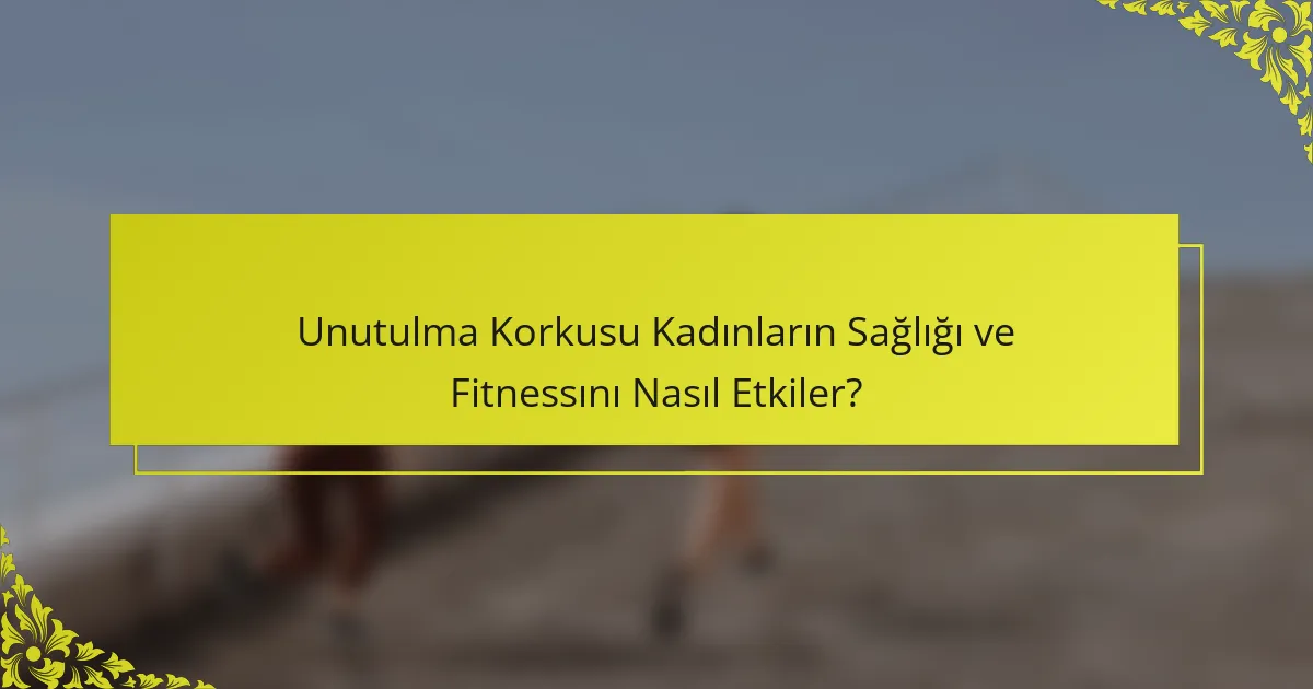 Unutulma Korkusu Kadınların Sağlığı ve Fitnessını Nasıl Etkiler?