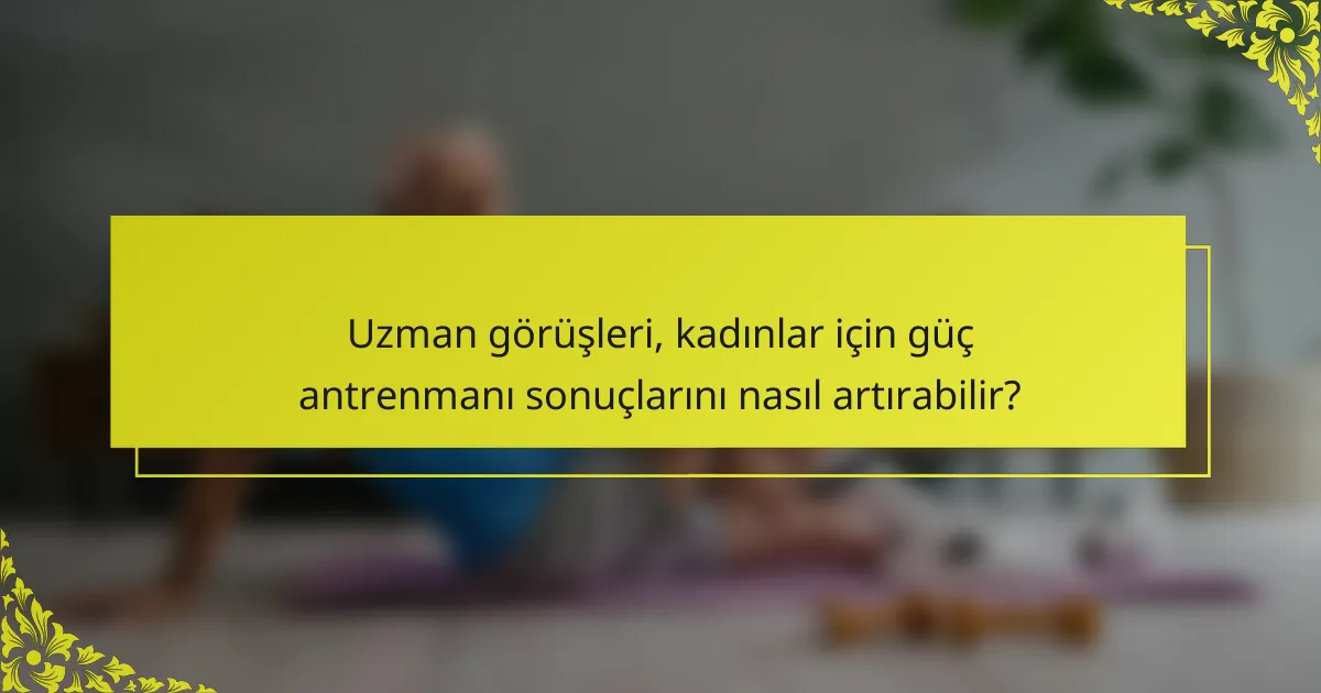 Uzman görüşleri, kadınlar için güç antrenmanı sonuçlarını nasıl artırabilir?