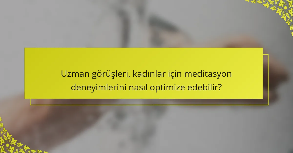 Uzman görüşleri, kadınlar için meditasyon deneyimlerini nasıl optimize edebilir?