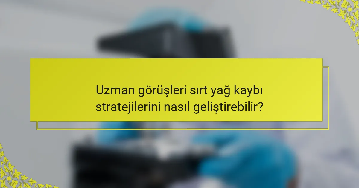 Uzman görüşleri sırt yağ kaybı stratejilerini nasıl geliştirebilir?