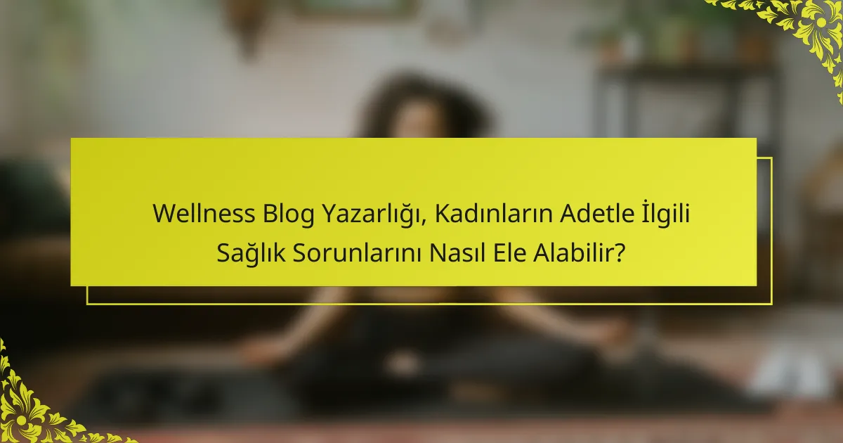 Wellness Blog Yazarlığı, Kadınların Adetle İlgili Sağlık Sorunlarını Nasıl Ele Alabilir?