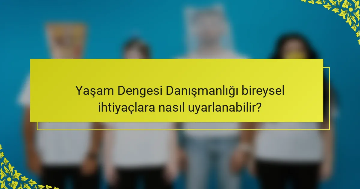 Yaşam Dengesi Danışmanlığı bireysel ihtiyaçlara nasıl uyarlanabilir?