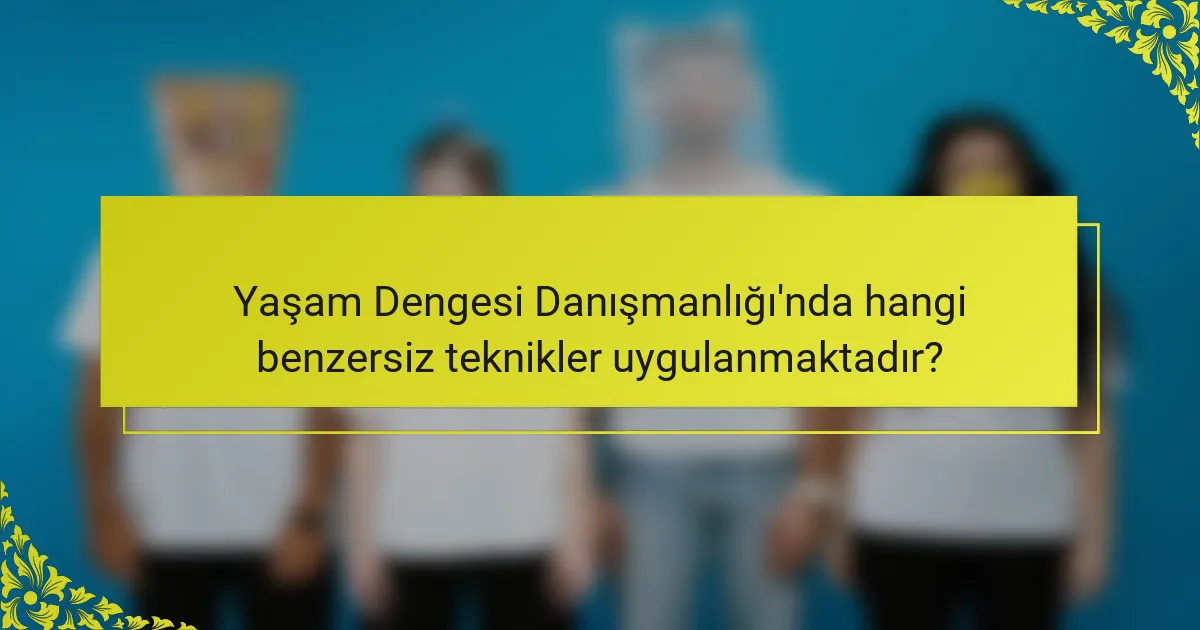 Yaşam Dengesi Danışmanlığı'nda hangi benzersiz teknikler uygulanmaktadır?