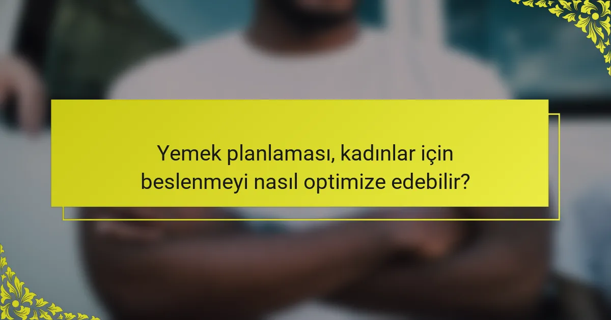 Yemek planlaması, kadınlar için beslenmeyi nasıl optimize edebilir?