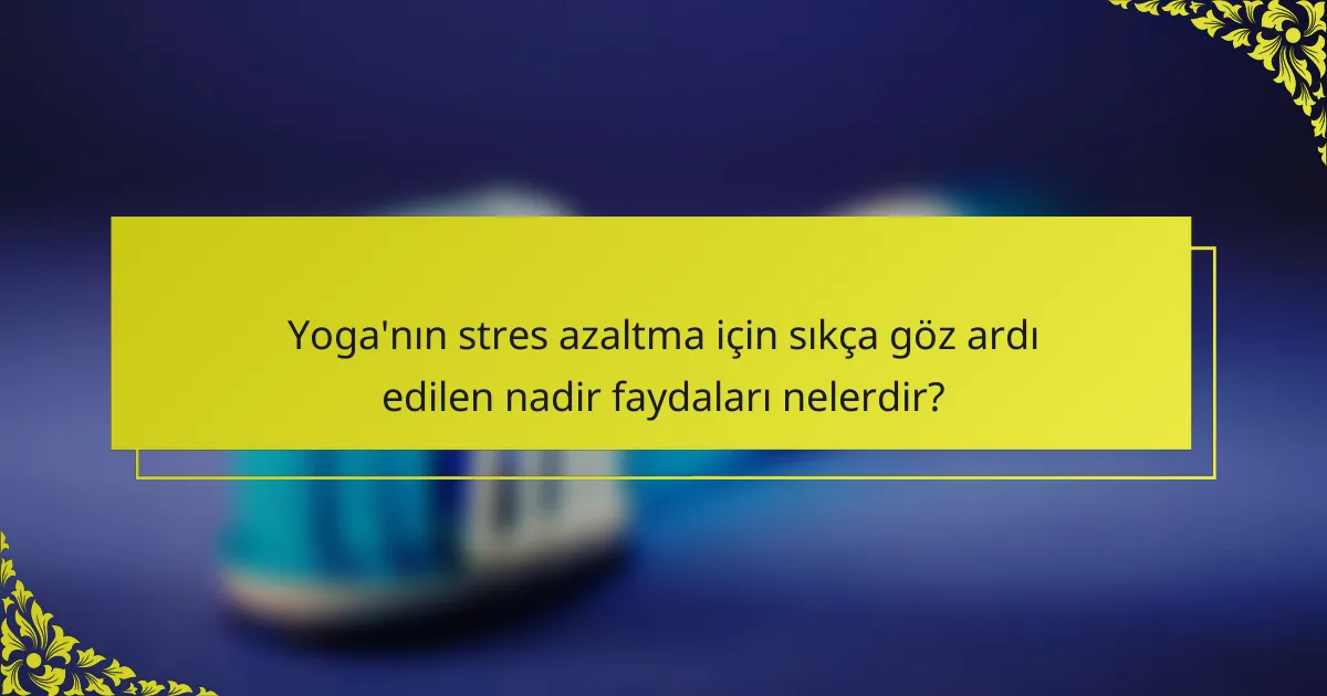 Yoga'nın stres azaltma için sıkça göz ardı edilen nadir faydaları nelerdir?