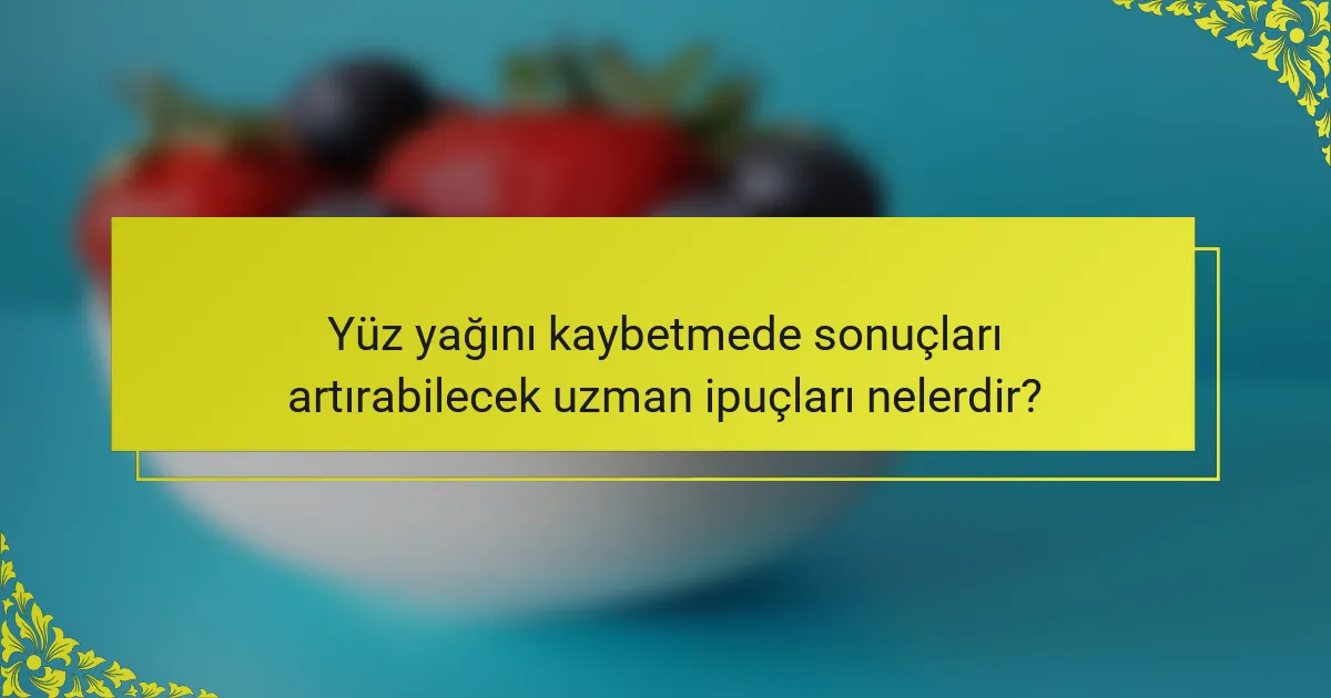 Yüz yağını kaybetmede sonuçları artırabilecek uzman ipuçları nelerdir?