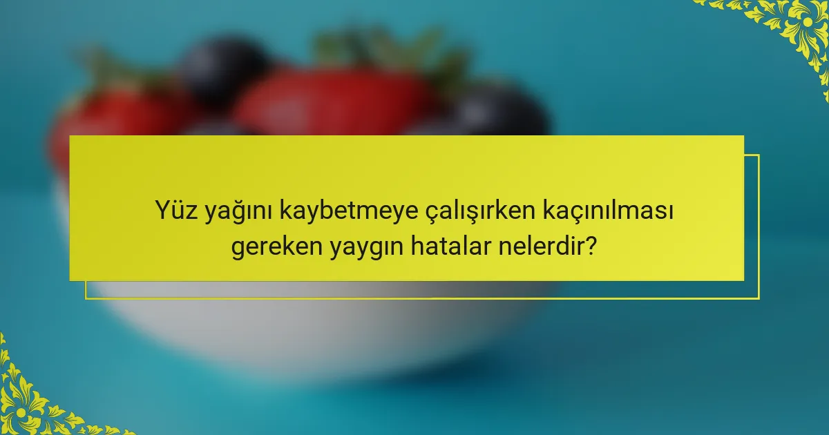 Yüz yağını kaybetmeye çalışırken kaçınılması gereken yaygın hatalar nelerdir?