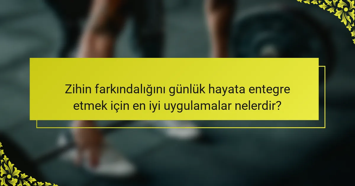 Zihin farkındalığını günlük hayata entegre etmek için en iyi uygulamalar nelerdir?